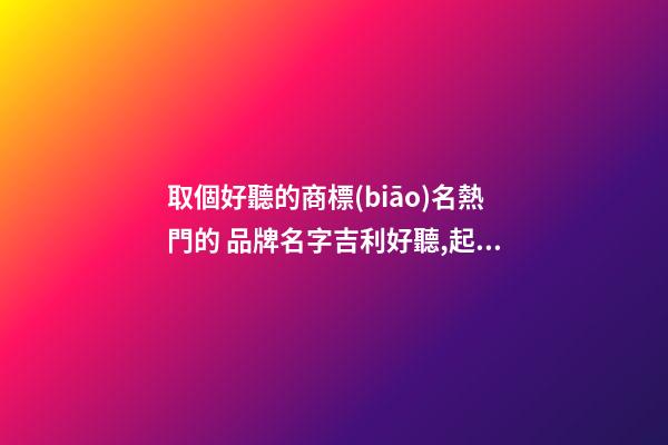 取個好聽的商標(biāo)名熱門的 品牌名字吉利好聽,起名之家-第1張-商標(biāo)起名-玄機派